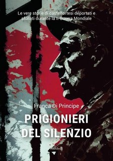 Franca Di Principe - Prigionieri del silenzio. Le vere storie di castelfortesi deportati e sfollati durante la II Guerra Mondiale (2023)
