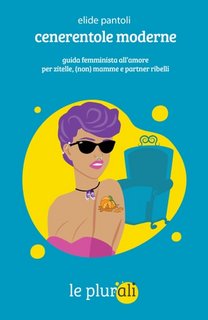 Elide Pantoli - Cenerentole moderne. Guida femminista all'amore per zitelle, (non) mamme e partner ribelli (2023)
