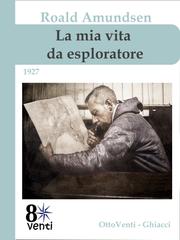 Roald Amundsen – La mia vita da esploratore. Autobiografia dell’uomo che conquistò i due Poli (2026)