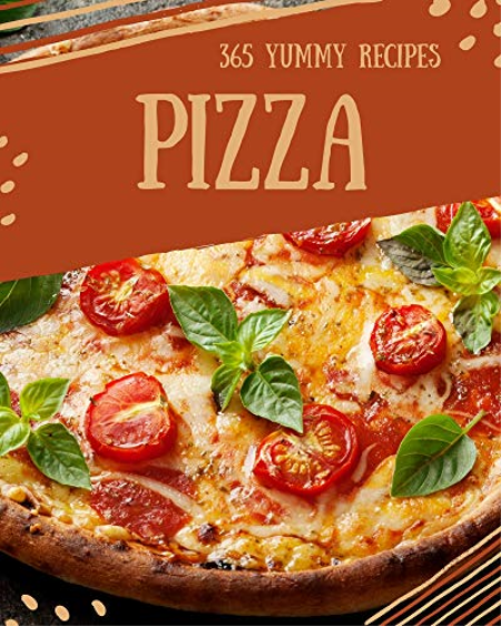 365 Yummy Pizza Recipes: Make Cooking at Home Easier with Yummy Pizza Cookbook!