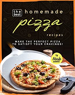 The Best Homemade Pizza Recipes: Make the Perfect Pizza to Satisfy Your Cravings!