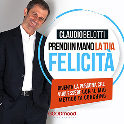 Claudio Belotti - Prendi in mano la tua felicità꞉ Diventa la persona che vuoi essere con il mio metodo di coaching (2017) (mp3 - 128 kbps)