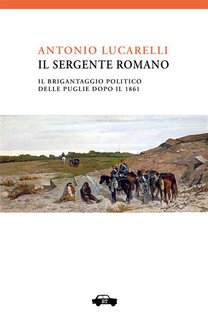 Antonio Lucarelli - Il Sergente Romano. Il brigantaggio politico delle Puglie dopo il 1860 (2024)