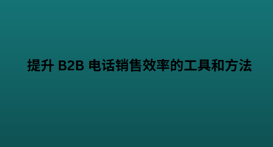 提升 B2B 电话销售效率的工具和方法