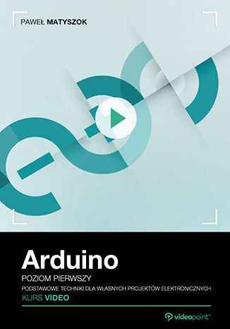 Arduino. Kurs video. Poziom pierwszy. Podstawowe techniki dla własnych projektów elektronicznych