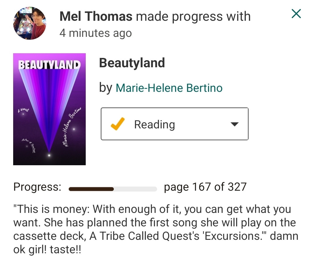 Goodreads update: Mel Thomas is on page 167 of 327 of Beautyland: This is money: With enough of it, you can get what you want. She has planned the first song she will play on the cassette deck, A Tribe Called Quest's 'Excursions.' damn ok girl! taste!!