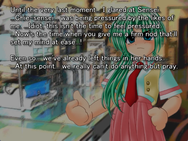still frame from the original higurashi visual novel. mion is onscreen frowning in concern. keichi thinks to himself: “until the very last moment… I glared at Sensei. …Chie-sensei… was being pressured by the likes of me. …Idiot, this isn’t the time to feel pressured. …Now’s the time when you give me a firm nod that sets my mind at ease…! Even so… we’ve already left things in her hands. …. At this point… we really can’t do anything but pray.”