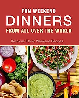 Fun Weekend Dinners from All Over the World: Delicious Ethnic Weekend Recipes (2nd Edition)