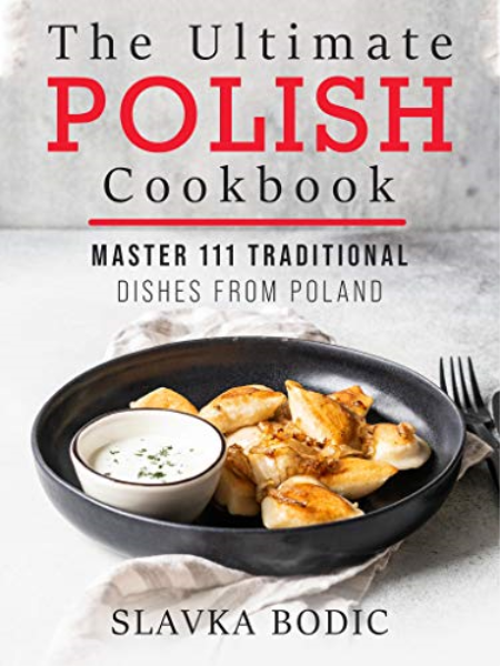 The Ultimate Polish Cookbook: Master 111 Traditional Dishes From Poland