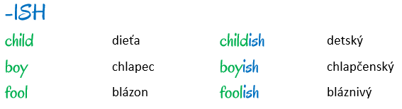 ish:
child - childish
boy - boyish
fool - foolish