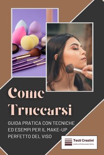 Testi Creativi - Come truccarsi. Guida pratica con tecniche ed esempi per il make-up perfetto del viso (2024)