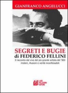 Gianfranco Angelucci - Segreti e bugie di Federico Fellini. Il racconto dal vivo del più grande artista del '900 misteri, illusioni e verità inconfessabili (2013)