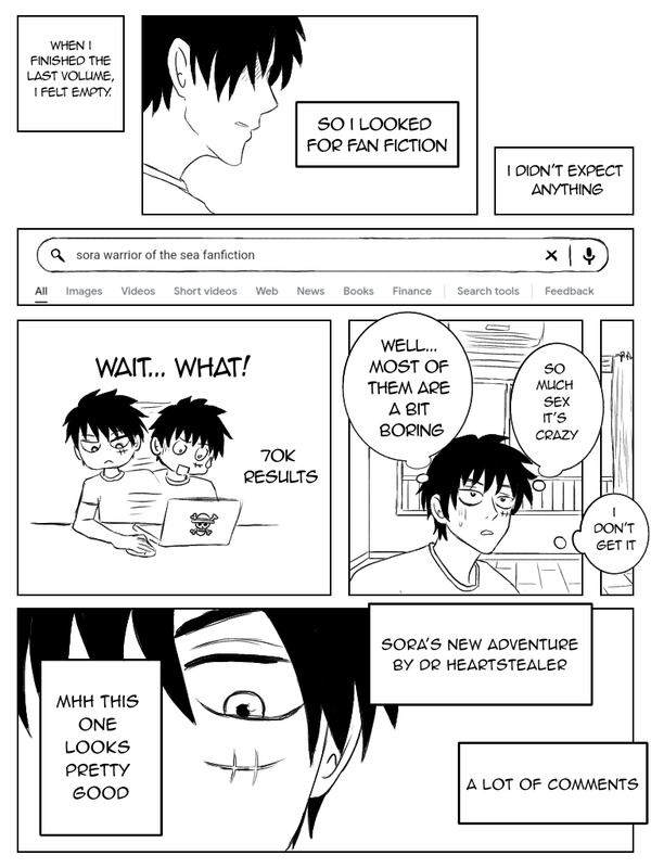 Page 3. Despite what he said, once he’s finished reading and feels empty, Luffy still looks up fanfics. He’s shocked by how many there are but finds most of them kind of boring. He doesn’t get the authors’ obsession with sex. Suddenly, a fic titled Sora's New Adventure by Dr Heartstealer catches his eye.