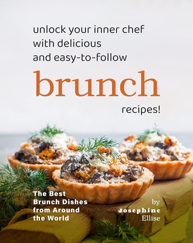 Unlock Your Inner Chef with Delicious and Easy-to-Follow Brunch Recipes!: The Best Brunch Dishes from Around the World