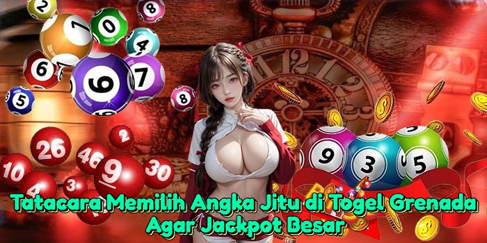 Tatacara Memilih Angka Jitu di Togel Grenada Agar Jackpot Besar