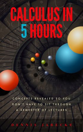 Calculus in 5 Hours: Concepts Revealed so You Don't Have to Sit Through a Semester of Lectures-P2P