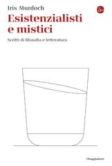 Iris Murdoch – Esistenzialisti e mistici. Scritti di filosofia e letteratura (2025)