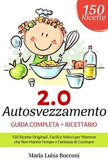 Maria Luisa Bocconi - Autosvezzamento 2.0. Guida completa + ricettario. 150 ricette originali, facili e veloci per mamme che non hanno tempo o fantasia di cucinare (2020)
