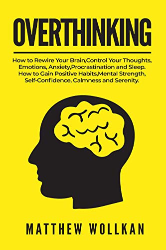 OVERTHINKING: How to Rewire Your Brain, Control Your Thoughts, Emotions, Anxiety, Procrastination...
