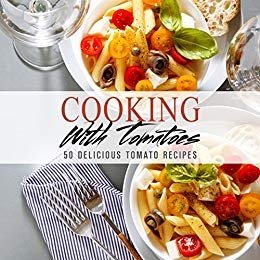 Cooking With Tomatoes: 50 Delicious Tomato Recipes (2nd Edition)