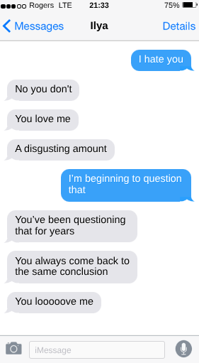 No you don’t   You love me  A disgusting amount  I’m beginning to question that   You’ve been questioning that for years. You always come back to the same conclusion.   You looooove me