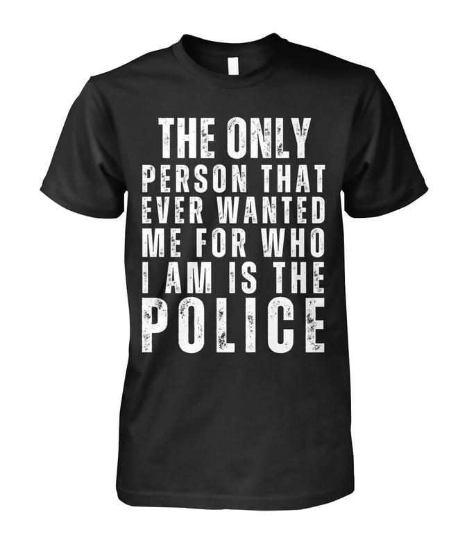 The Only Person That Ever Wanted Me for Who I am is The Police shirt