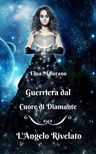 Elisa Maiorano Driussi - L'Angelo Rivelato (Guerriera dal Cuore di Diamante Saga, Vol. I) (2018)