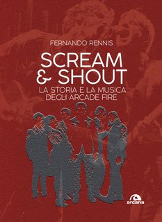 Fernando Rennis - Scream and shout. La storia e la musica degli Arcade Fire (2017)