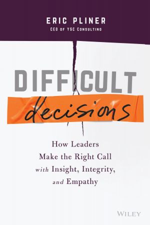Difficult Decisions: How Leaders Make the Right Call with Insight, Integrity, and Empathy (True PDF)