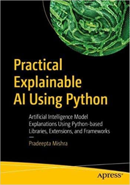 Practical Explainable AI Using Python: Artificial Intelligence Model Explanations Using Python-based Libraries