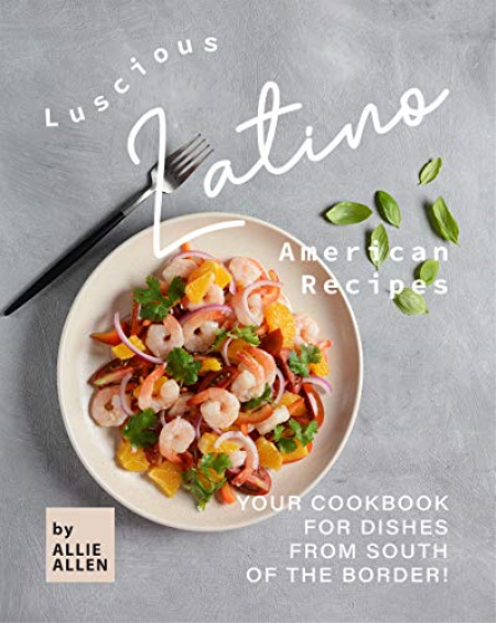 Luscious Latino American Recipes: Your Cookbook for Dishes from South of the Border!