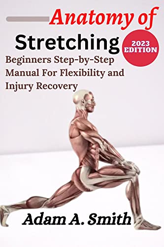 ANATOMY OF STRETCHING: Beginners Step-By-Step Manual for Flexibility and Injury Recovery