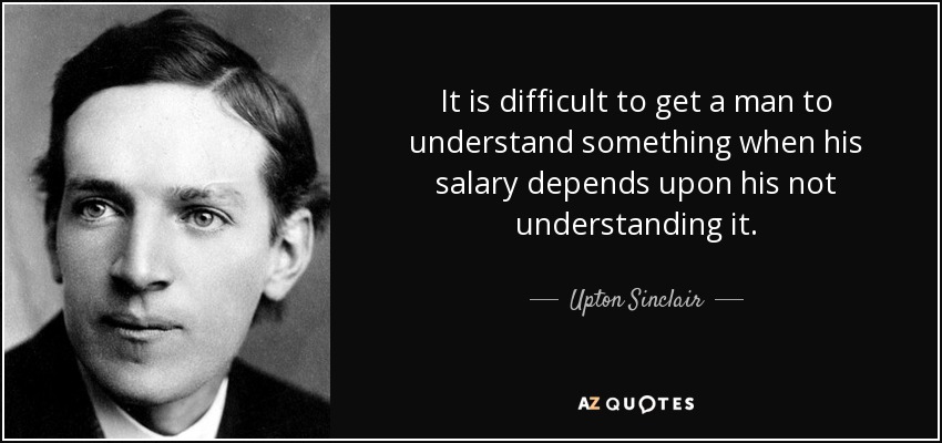 quote-it-is-difficult-to-get-a-man-to-understand-something-when-his-salary-depends-upon-his-upton-si