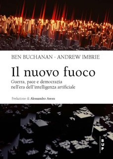 Ben Buchanan, Andrew Imbrie - Il nuovo fuoco. Guerra, pace e democrazia nell'era dell'intelligenza artificiale (2024)