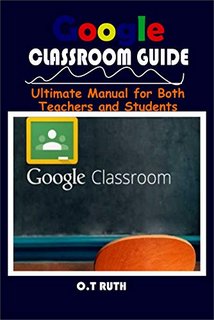 GOOGLE CLASSROOM GUIDE Ultimate Manual for Both Teachers and Students
