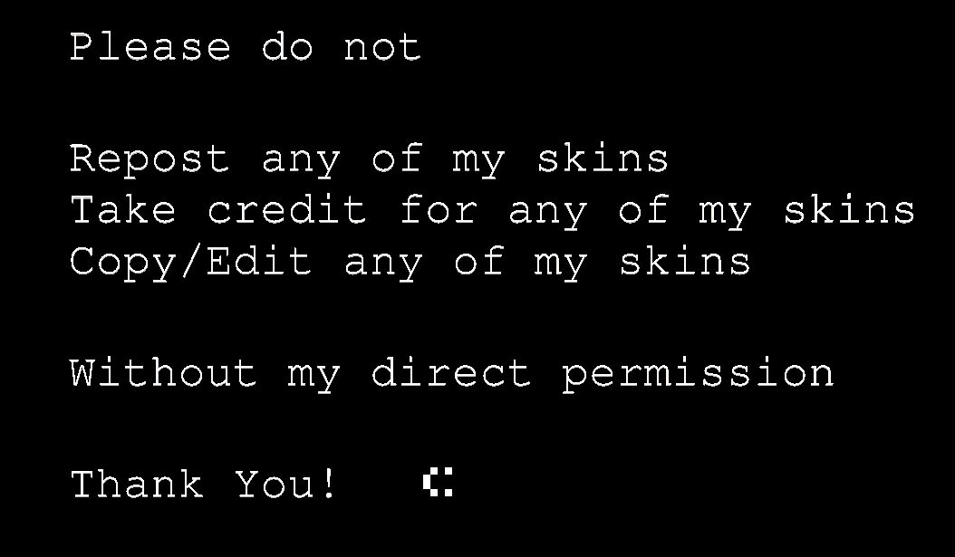 Please do not repost any of my skins, take credit for any of my skins, or copy/edit any of my skins without my direct permission. Thank you! smiley face