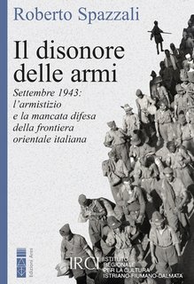 Roberto Spazzali - Il disonore delle armi. Settembre 1943: l’armistizio e la mancata difesa della frontiera orientale italiana (2023)