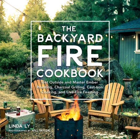 The Backyard Fire Cookbook: Get Outside and Master Ember Roasting, Charcoal Grilling, Cast-Iron C...