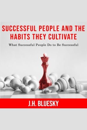 Successful People and the Habits They Cultivate: What Successful People Do to Be Successful