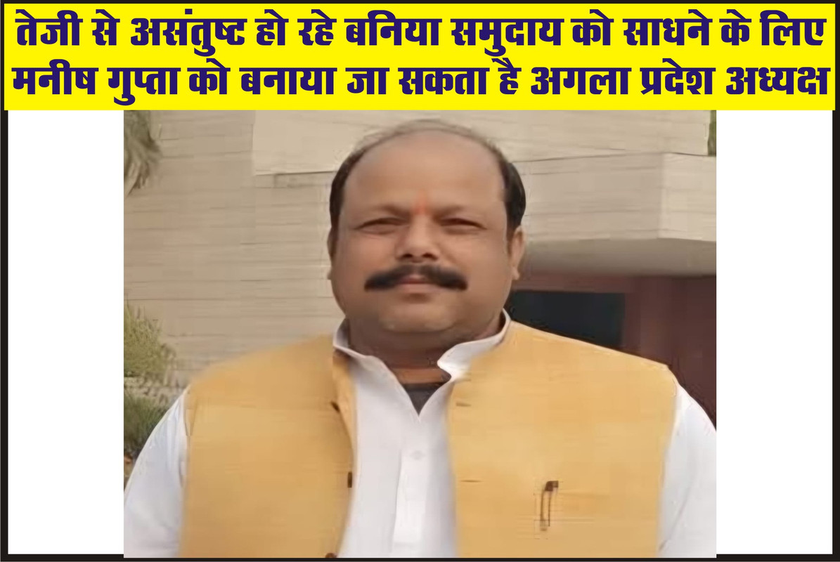 तेजी से असंतुष्ट हो रहे बनिया समुदाय को साधने के लिए मनीष गुप्ता को बनाया जा सकता है अगला प्रदेश अध्यक्ष 