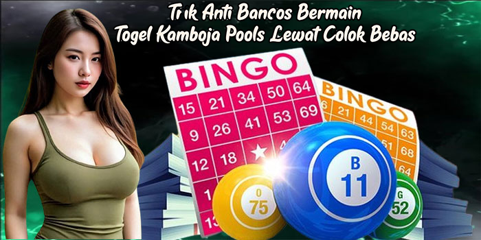 Trik Anti Bancos Bermain Togel Kamboja Pools Lewat Colok Bebas