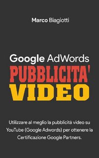 Marco Biagiotti - Google AdWords Pubblicità Video. Utilizzare al meglio la pubblicità video su YouTube... (2017)
