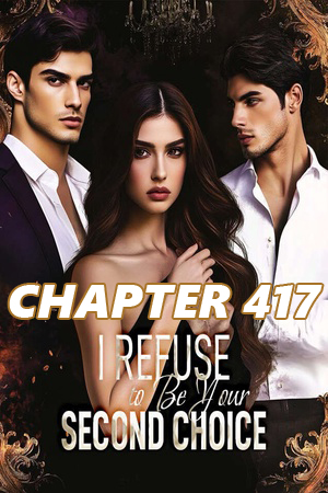 I Refuse to Be Your Second Choice CHAPTER 417