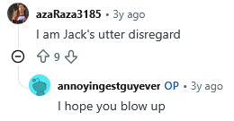 A screenshot of two Reddit comments.
User azaRaza3185 says:
I am Jack's utter disregard (9 upvotes)
and User annoyingestguyever (OP) replies:
i hope you blow up
