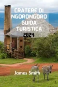 James Smith – CRATERE DI NGORONGORO GUIDA TURISTICA 2024: La Guida Definitiva E Completa Per Scoprire Tutto Sulla Bellezza Naturale Mozzafiato E Sulla Fauna Selvatica Della Tanzania. (2024)