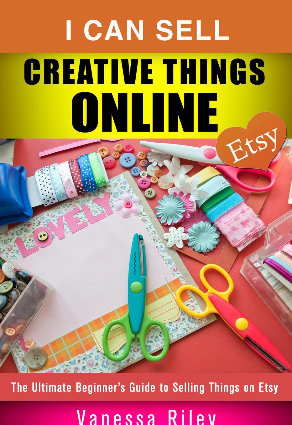 I Can Sell Creative Things Online: The Ultimate Beginner's Guide to Selling Things on Etsy