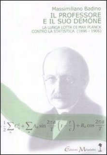  Massimiliano Badino - Il professore e il suo demone. La lunga lotta di Max Planch contro la statistica (1896-1906) (2010)