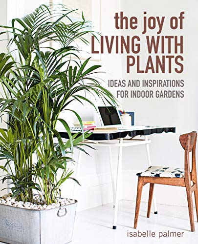 The Joy of Living with Plants: Ideas and inspirations for indoor gardens 