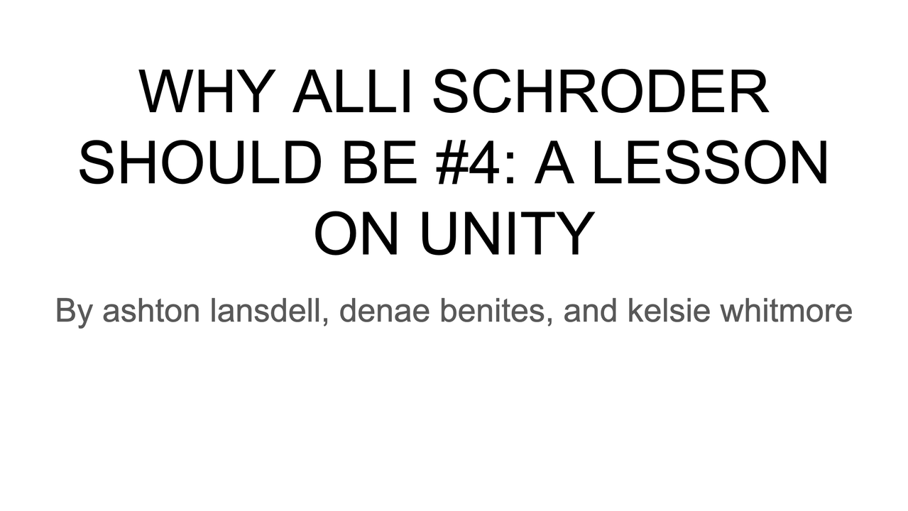1. White slide reading WHY ALLI SCHRODER SHOULD BE NUMBER 4: A LESSON ON UNITY by Ashton Lansdell, Denae Benites, and Kelsie Whitmore.