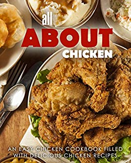 All About Chicken: An Easy Chicken Cookbook Filled With Delicious Chicken Recipes (2nd Edition)